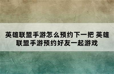 英雄联盟手游怎么预约下一把 英雄联盟手游预约好友一起游戏